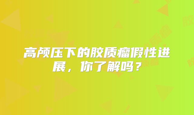 高颅压下的胶质瘤假性进展，你了解吗？