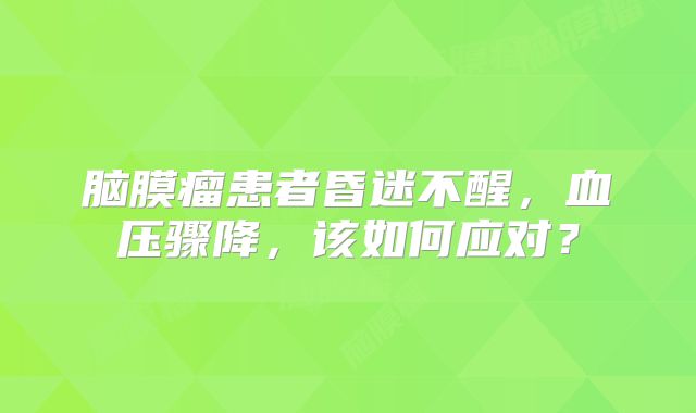脑膜瘤患者昏迷不醒，血压骤降，该如何应对？