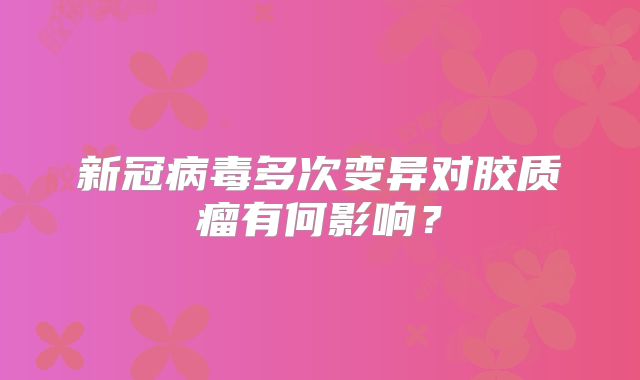 新冠病毒多次变异对胶质瘤有何影响？