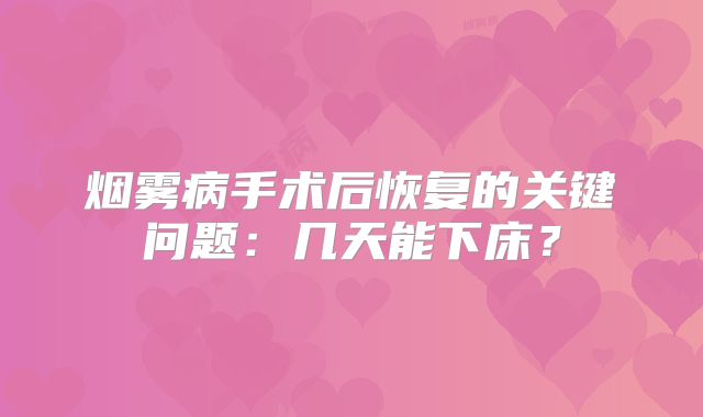 烟雾病手术后恢复的关键问题：几天能下床？