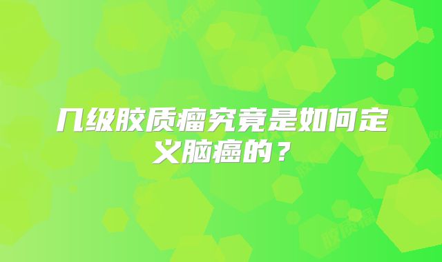 几级胶质瘤究竟是如何定义脑癌的？