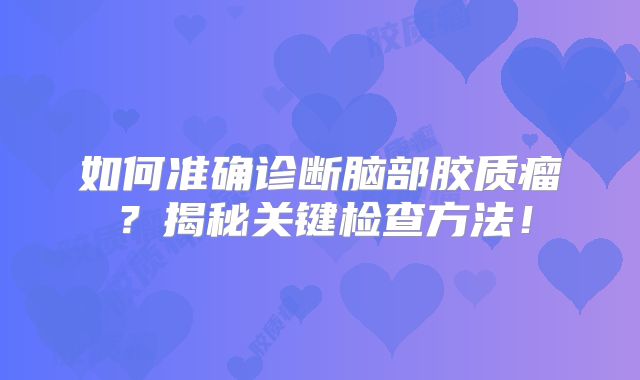 如何准确诊断脑部胶质瘤？揭秘关键检查方法！