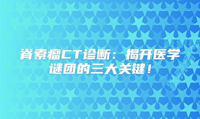 脊索瘤CT诊断：揭开医学谜团的三大关键！