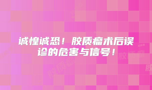 诚惶诚恐！胶质瘤术后误诊的危害与信号！