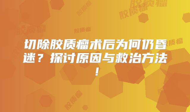 切除胶质瘤术后为何仍昏迷？探讨原因与救治方法！