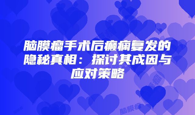 脑膜瘤手术后癫痫复发的隐秘真相：探讨其成因与应对策略