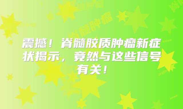 震撼！脊髓胶质肿瘤新症状揭示，竟然与这些信号有关！