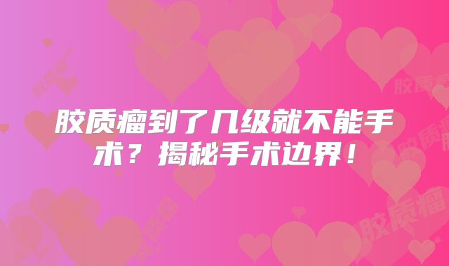 胶质瘤到了几级就不能手术？揭秘手术边界！