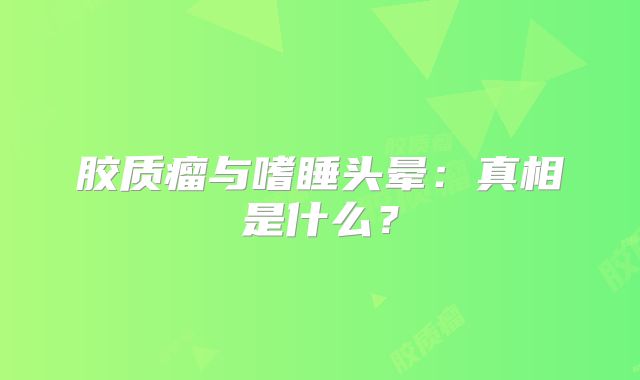 胶质瘤与嗜睡头晕：真相是什么？