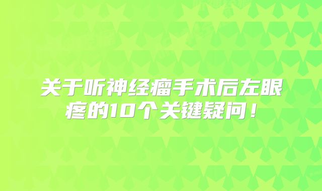 关于听神经瘤手术后左眼疼的10个关键疑问！