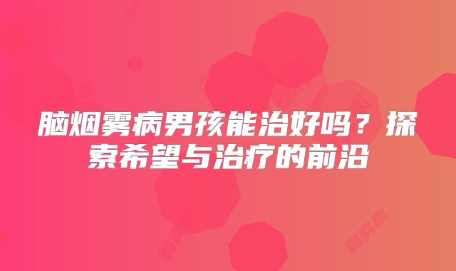 脑烟雾病男孩能治好吗？探索希望与治疗的前沿