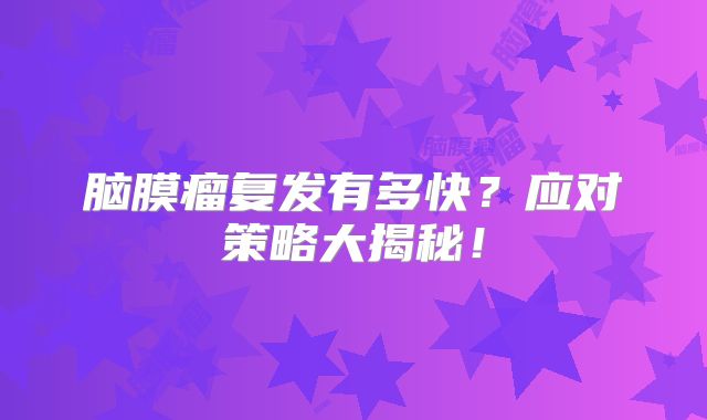 脑膜瘤复发有多快？应对策略大揭秘！