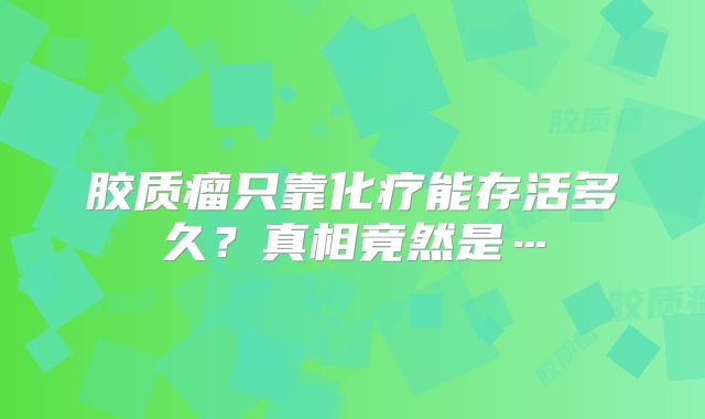 胶质瘤只靠化疗能存活多久？真相竟然是…