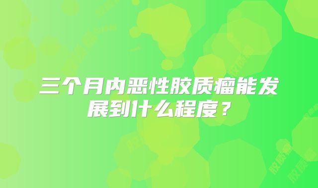 三个月内恶性胶质瘤能发展到什么程度？