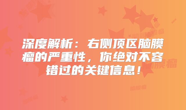 深度解析：右侧顶区脑膜瘤的严重性，你绝对不容错过的关键信息！