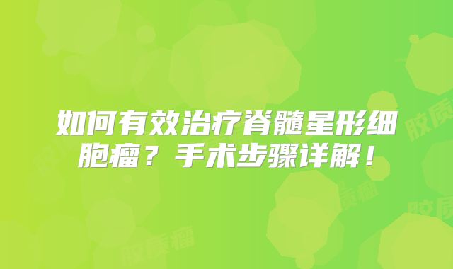 如何有效治疗脊髓星形细胞瘤？手术步骤详解！