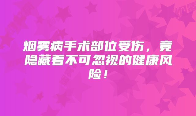 烟雾病手术部位受伤，竟隐藏着不可忽视的健康风险！