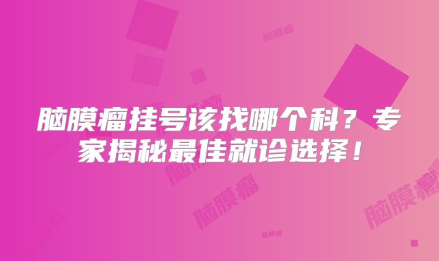 脑膜瘤挂号该找哪个科？专家揭秘最佳就诊选择！