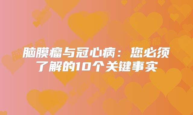 脑膜瘤与冠心病：您必须了解的10个关键事实