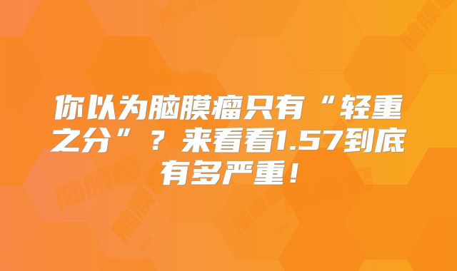 你以为脑膜瘤只有“轻重之分”？来看看1.57到底有多严重！