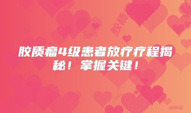胶质瘤4级患者放疗疗程揭秘！掌握关键！