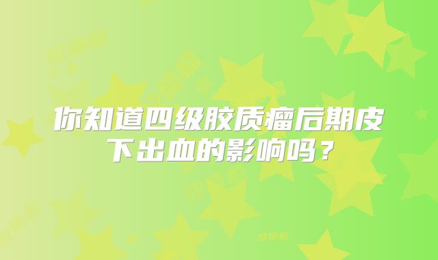你知道四级胶质瘤后期皮下出血的影响吗？