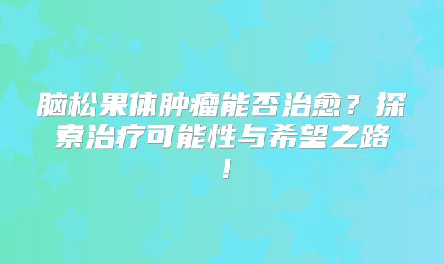 脑松果体肿瘤能否治愈？探索治疗可能性与希望之路！
