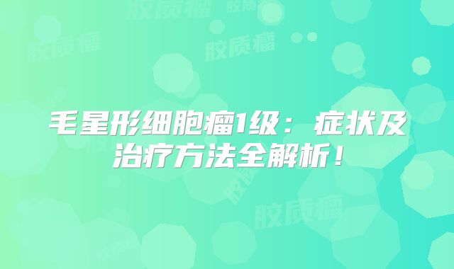 毛星形细胞瘤1级：症状及治疗方法全解析！