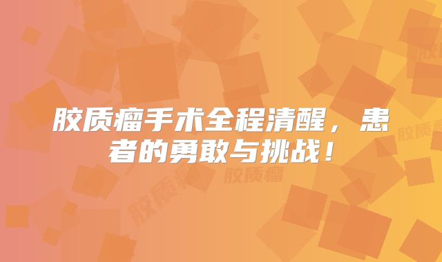 胶质瘤手术全程清醒，患者的勇敢与挑战！