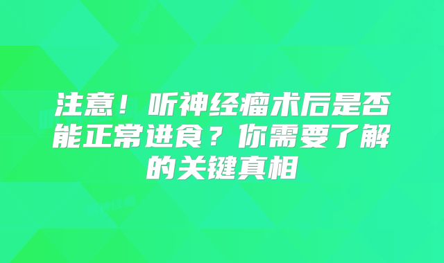 注意！听神经瘤术后是否能正常进食？你需要了解的关键真相