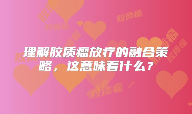 理解胶质瘤放疗的融合策略，这意味着什么？