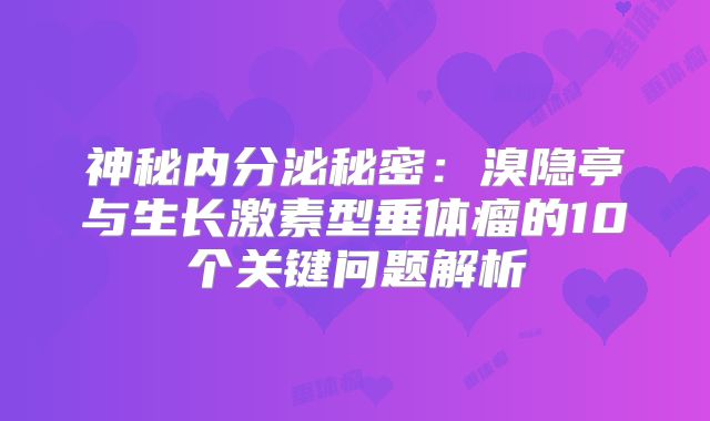 神秘内分泌秘密：溴隐亭与生长激素型垂体瘤的10个关键问题解析