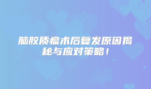 脑胶质瘤术后复发原因揭秘与应对策略！