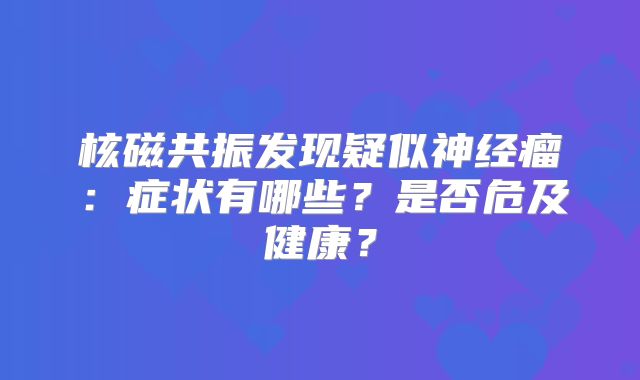 核磁共振发现疑似神经瘤：症状有哪些？是否危及健康？