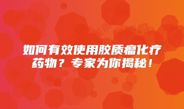 如何有效使用胶质瘤化疗药物？专家为你揭秘！