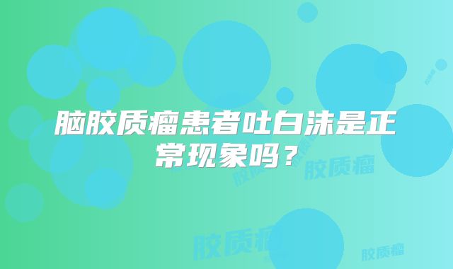 脑胶质瘤患者吐白沫是正常现象吗？