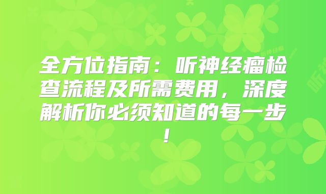 全方位指南：听神经瘤检查流程及所需费用，深度解析你必须知道的每一步！