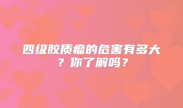 四级胶质瘤的危害有多大？你了解吗？