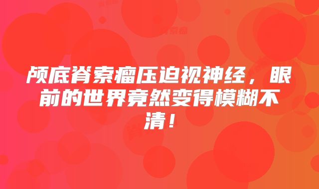 颅底脊索瘤压迫视神经，眼前的世界竟然变得模糊不清！
