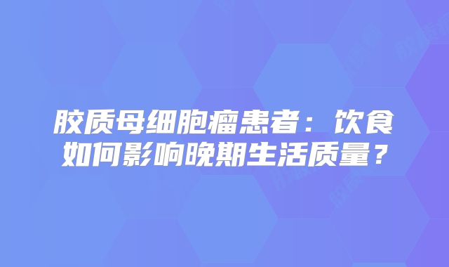 胶质母细胞瘤患者：饮食如何影响晚期生活质量？