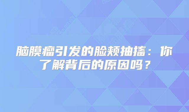 脑膜瘤引发的脸颊抽搐：你了解背后的原因吗？