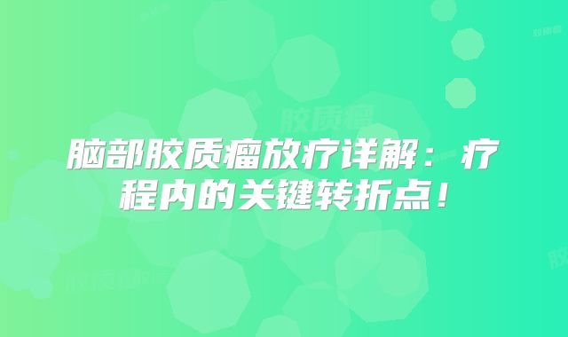 脑部胶质瘤放疗详解：疗程内的关键转折点！