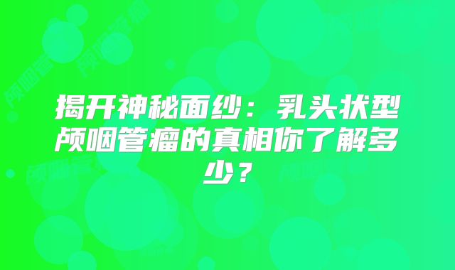 揭开神秘面纱：乳头状型颅咽管瘤的真相你了解多少？
