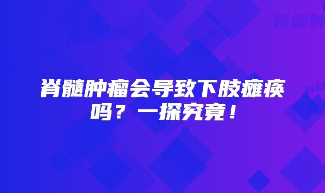 脊髓肿瘤会导致下肢瘫痪吗？一探究竟！