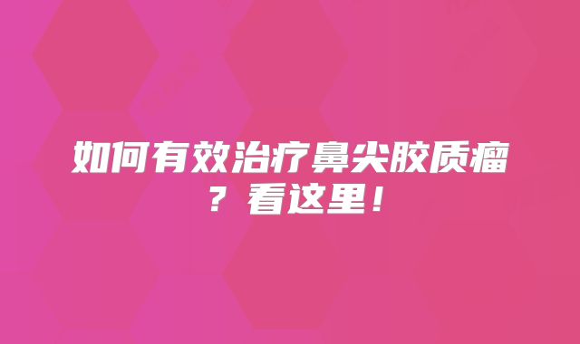 如何有效治疗鼻尖胶质瘤？看这里！