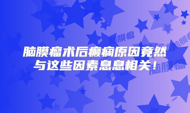 脑膜瘤术后癫痫原因竟然与这些因素息息相关！