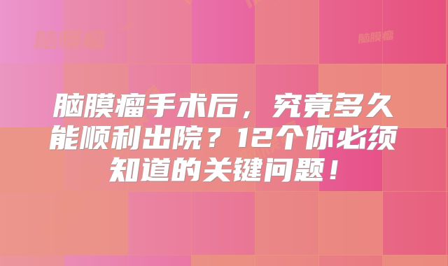 脑膜瘤手术后，究竟多久能顺利出院？12个你必须知道的关键问题！