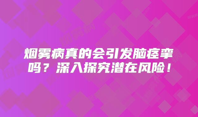 烟雾病真的会引发脑痉挛吗？深入探究潜在风险！