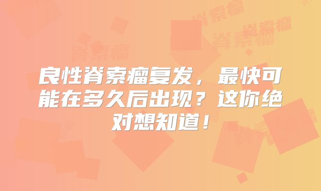 良性脊索瘤复发，最快可能在多久后出现？这你绝对想知道！