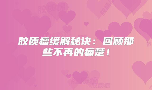 胶质瘤缓解秘诀：回顾那些不再的痛楚！
